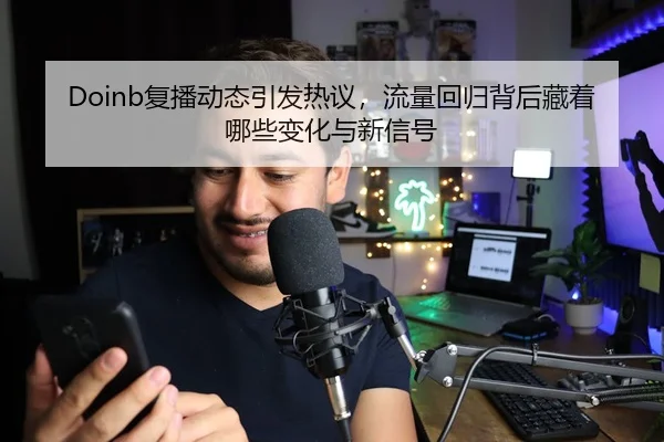Doinb复播动态引发热议，流量回归背后藏着哪些变化与新信号